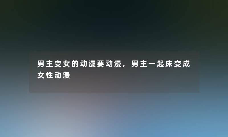 男主变女的动漫要动漫,男主一起床变成女性动漫 男主变女的动漫要动漫,男主一起床变成女性动漫