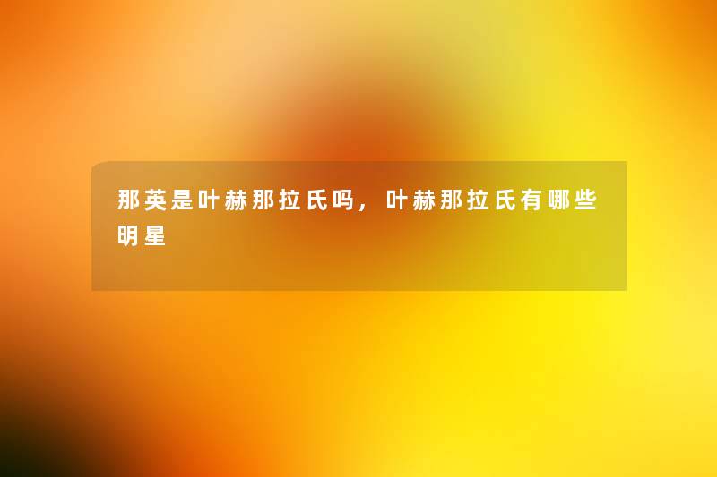 那英是叶赫那拉氏吗,叶赫那拉氏有哪些明星 那英是叶赫那拉氏吗,叶赫那拉氏有哪些明星