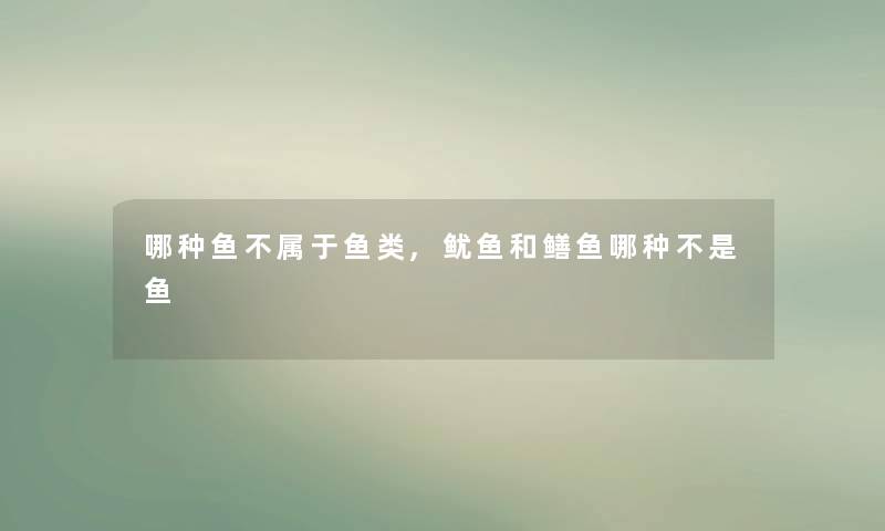 哪种鱼不属于鱼类,鱿鱼和鳝鱼哪种不是鱼 哪种鱼不属于鱼类,鱿鱼和鳝鱼哪种不是鱼