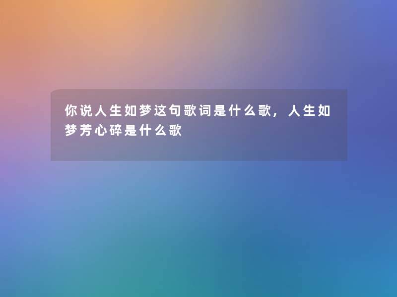 你说人生如梦这句歌词是什么歌,人生如梦芳心碎是什么歌 你说人生如梦这句歌词是什么歌,人生如梦芳心碎是什么歌