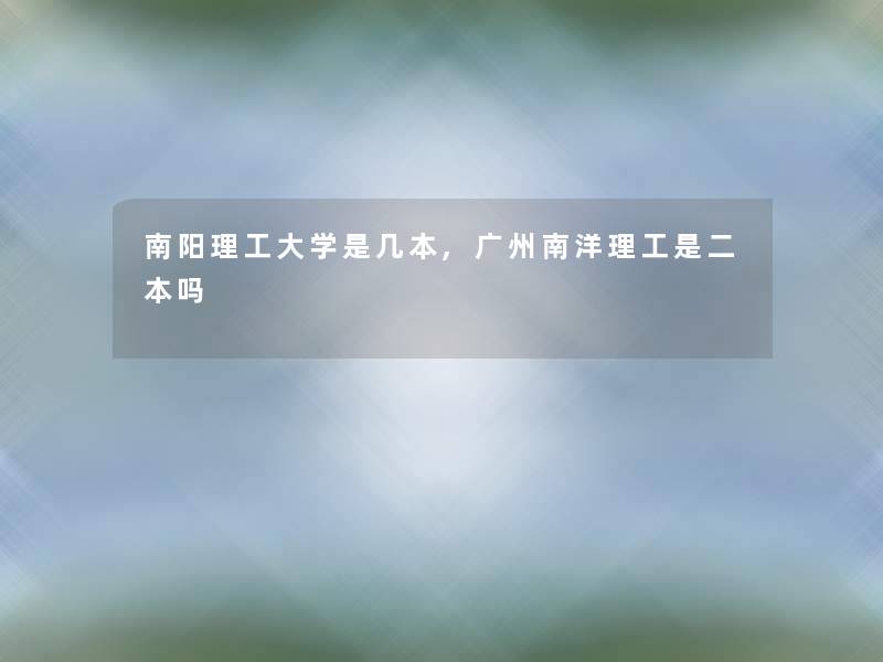 南阳理工大学是几本,广州南洋理工是二本吗 南阳理工大学是几本,广州南洋理工是二本吗