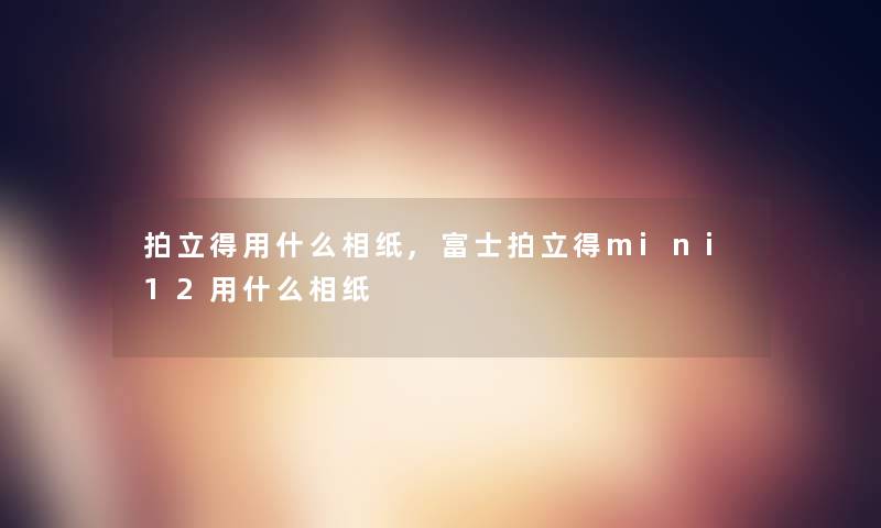 拍立得用什么相纸,富士拍立得mini12用什么相纸 拍立得用什么相纸,富士拍立得mini12用什么相纸