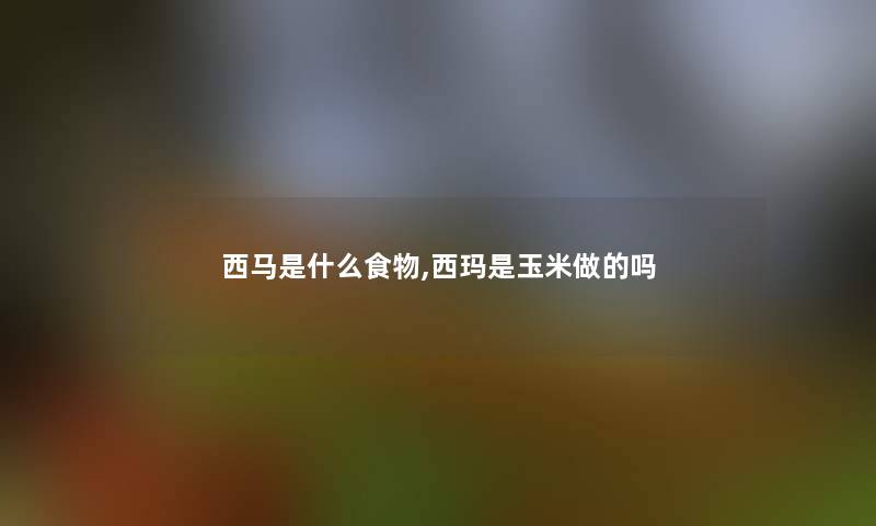 西马是什么食物,西玛是玉米做的吗 西马是什么食物,西玛是玉米做的吗
