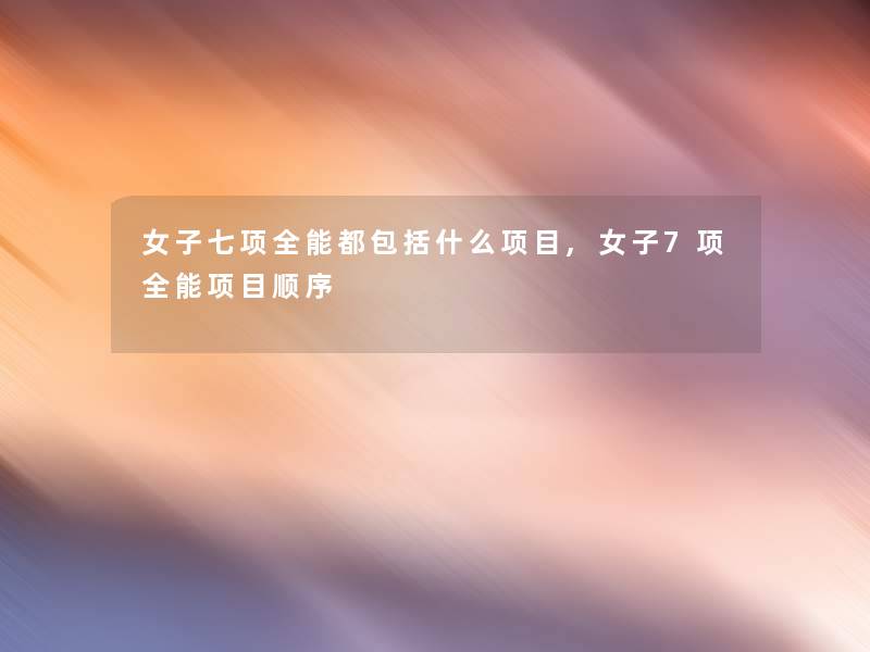 女子七项全能都包括什么项目,女子7项全能项目顺序 女子七项全能都包括什么项目,女子7项全能项目顺序