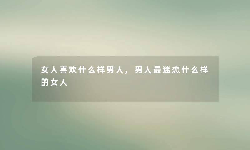 女人喜欢什么样男人,男人迷恋什么样的女人 女人喜欢什么样男人,男人迷恋什么样的女人