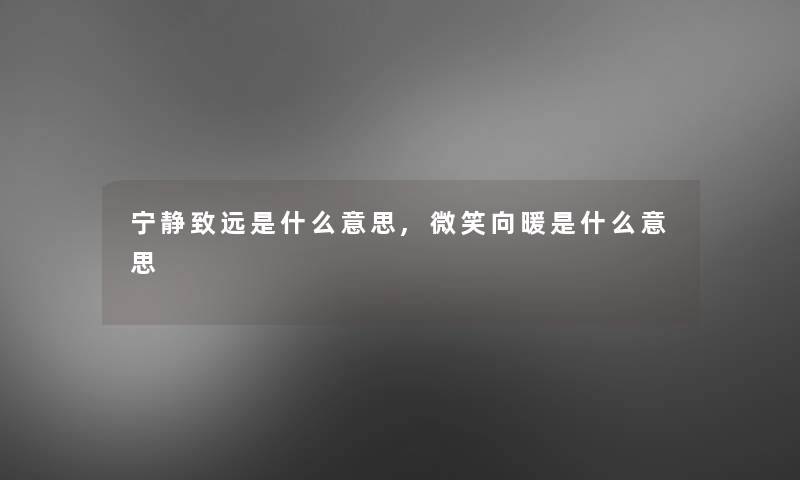 宁静致远是什么意思,微笑向暖是什么意思 宁静致远是什么意思,微笑向暖是什么意思