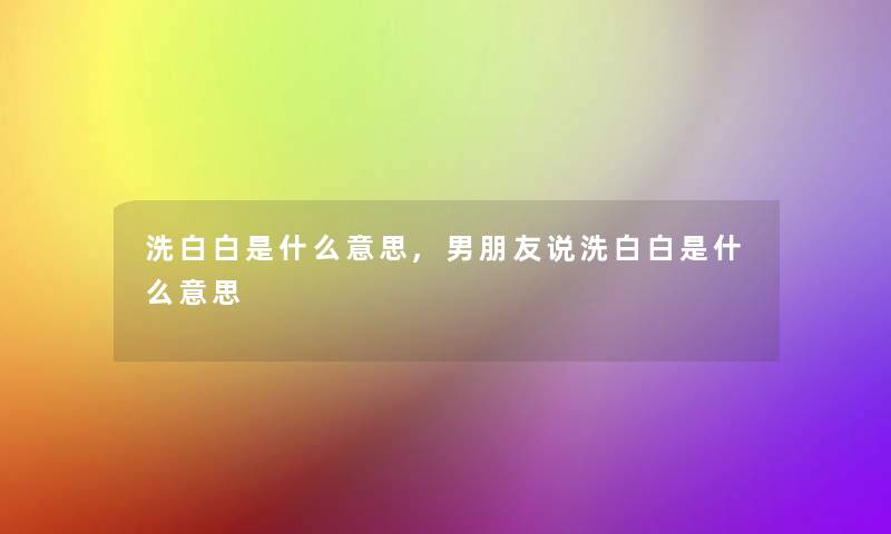洗白白是什么意思,男朋友说洗白白是什么意思 洗白白是什么意思,男朋友说洗白白是什么意思
