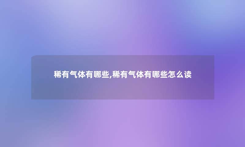 稀有气体有哪些,稀有气体有哪些怎么读 稀有气体有哪些,稀有气体有哪些怎么读