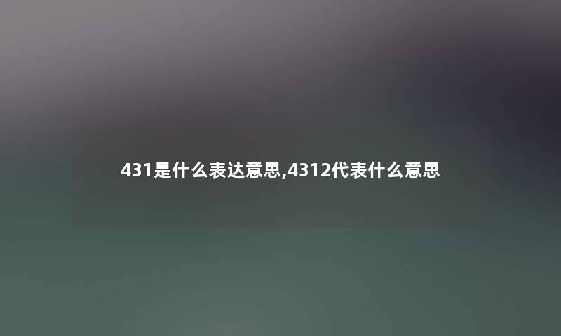 431是什么表达意思,4312代表什么意思 431是什么表达意思,4312代表什么意思