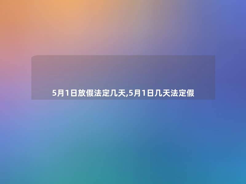 5月1日放假法定几天,5月1日几天法定假 5月1日放假法定几天,5月1日几天法定假