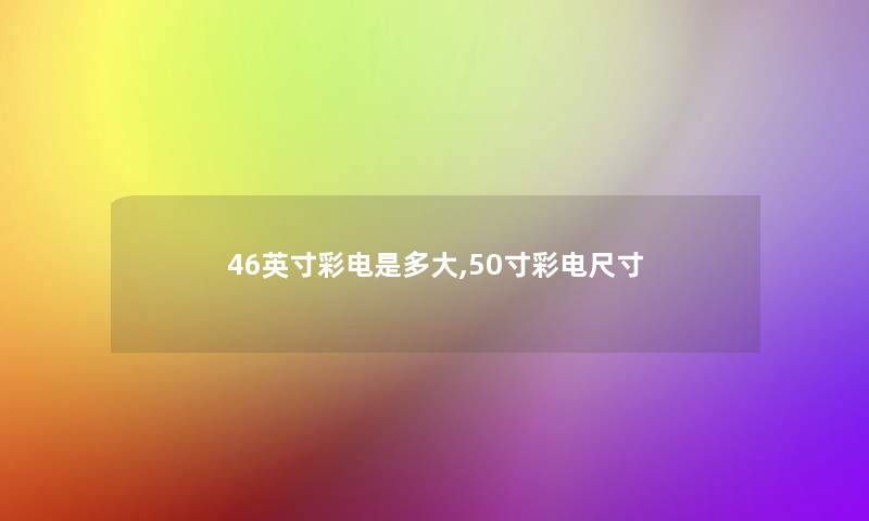 46英寸彩电是多大,50寸彩电尺寸 46英寸彩电是多大,50寸彩电尺寸