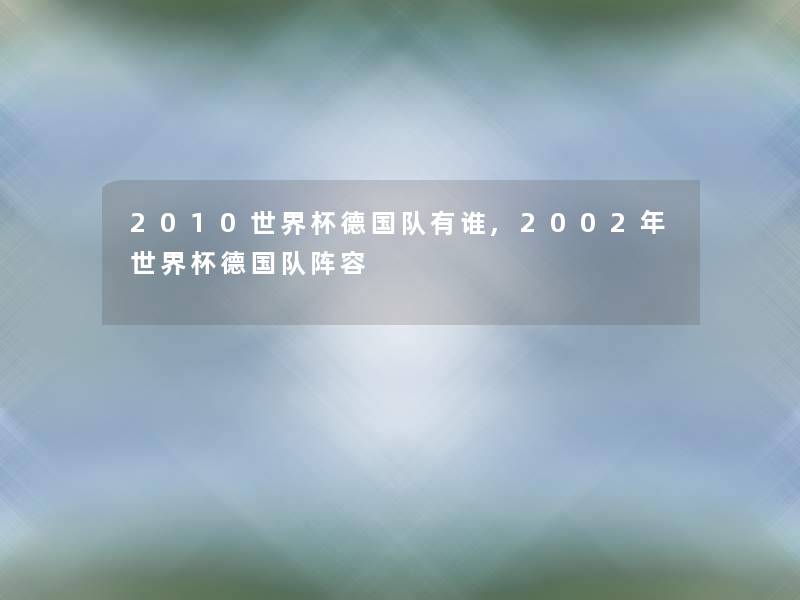 2010世界杯德国队有谁,2002年世界杯德国队阵容 2010世界杯德国队有谁,2002年世界杯德国队阵容