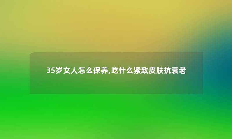 35岁女人怎么保养,吃什么紧致皮肤抗衰老 35岁女人怎么保养,吃什么紧致皮肤抗衰老