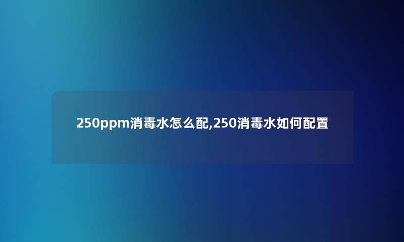 250ppm消毒水怎么配,250消毒水如何配置