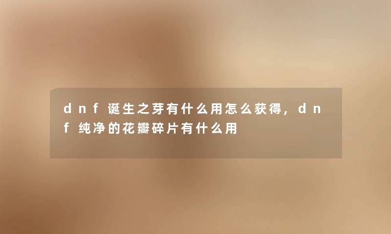 dnf诞生之芽有什么用怎么获得,dnf纯净的花瓣碎片有什么用