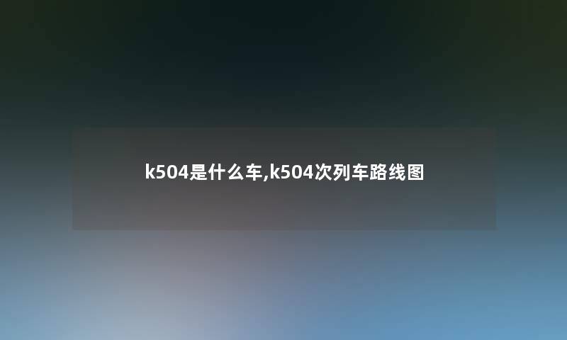 k504是什么车,k504次列车路线图