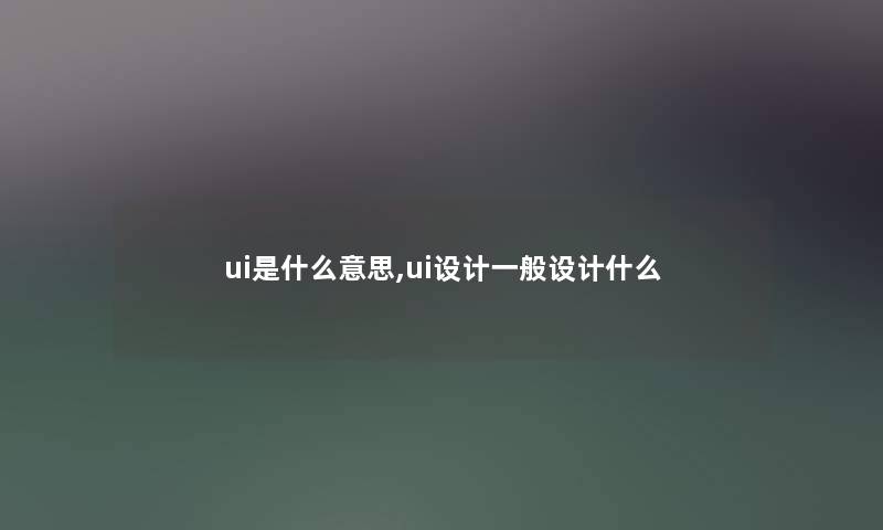 ui是什么意思,ui设计一般设计什么 ui是什么意思,ui设计一般设计什么