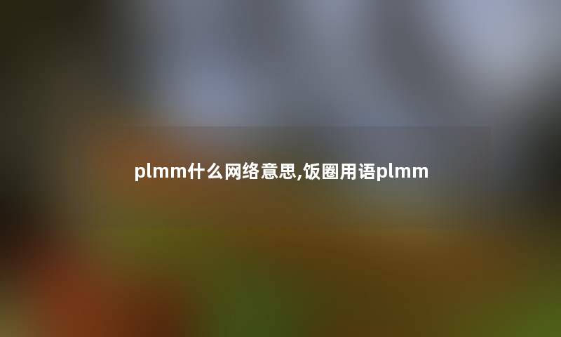 plmm什么网络意思,饭圈用语plmm