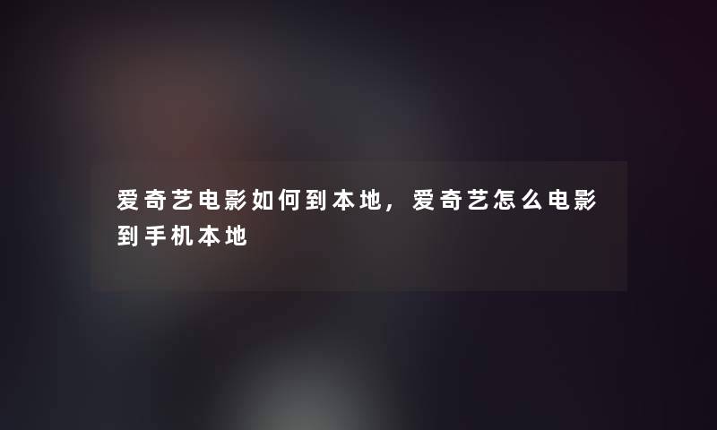 爱奇艺电影如何到本地,爱奇艺怎么电影到手机本地