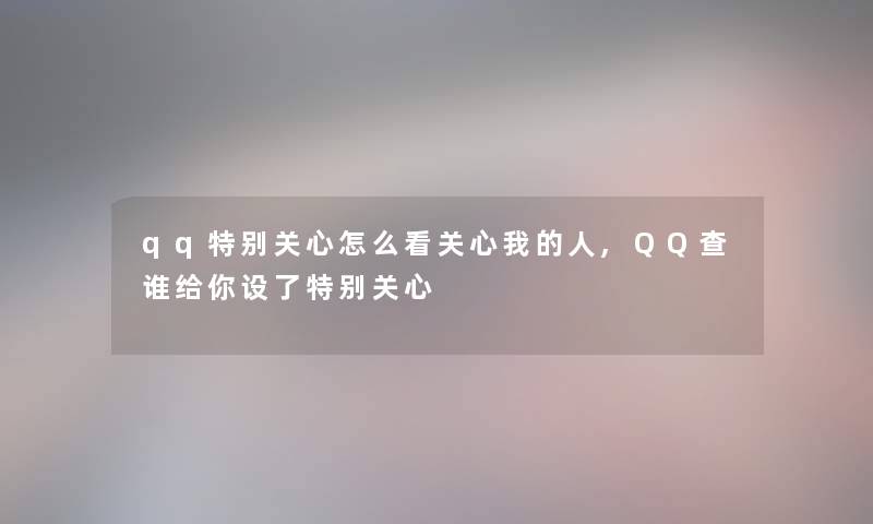 qq特别关心怎么看关心我的人,QQ查谁给你设了特别关心 qq特别关心怎么看关心我的人,QQ查谁给你设了特别关心