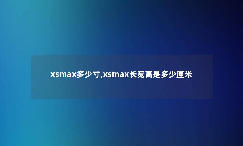xsmax多少寸,xsmax长宽高是多少厘米