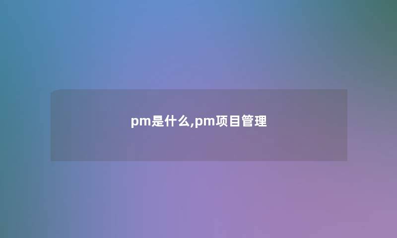 pm是什么,pm项目管理 pm是什么,pm项目管理