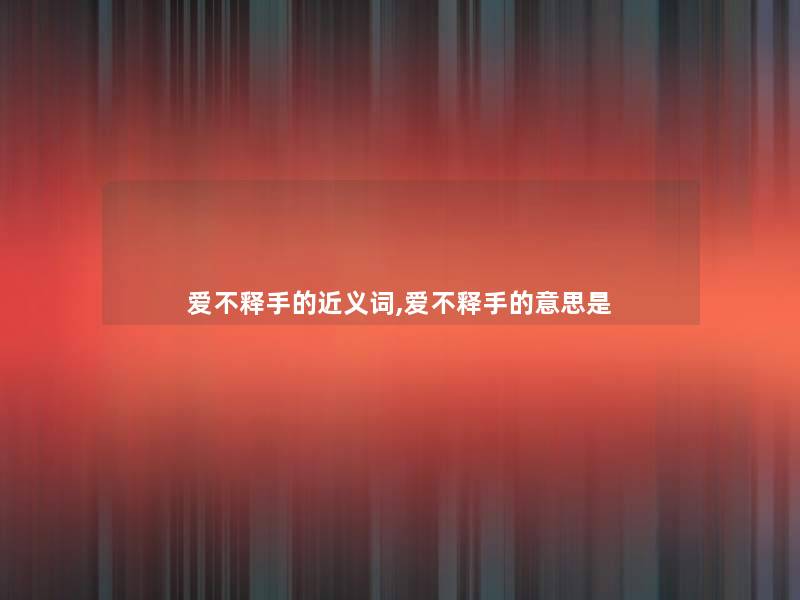爱不释手的近义词,爱不释手的意思是 爱不释手的近义词,爱不释手的意思是