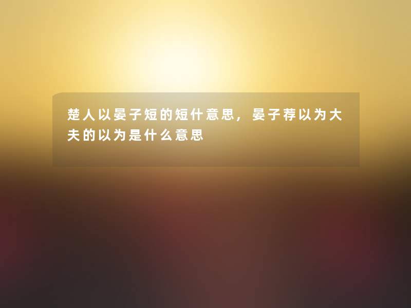 楚人以晏子短的短什意思,晏子荐以为大夫的以为是什么意思 楚人以晏子短的短什意思,晏子荐以为大夫的以为是什么意思