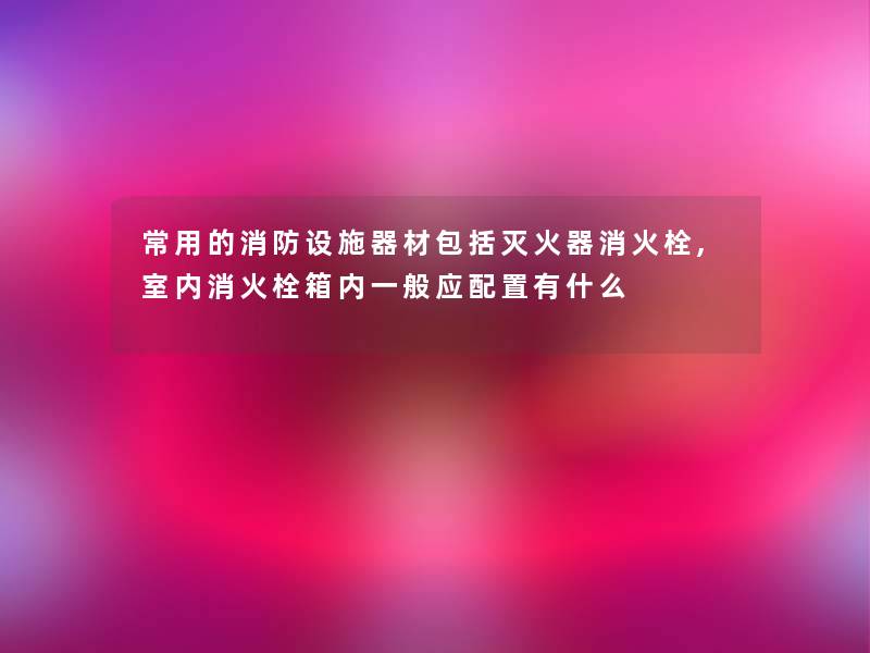 常用的消防设施器材包括灭火器消火栓,室内消火栓箱内一般应配置有什么 常用的消防设施器材包括灭火器消火栓,室内消火栓箱内一般应配置有什么