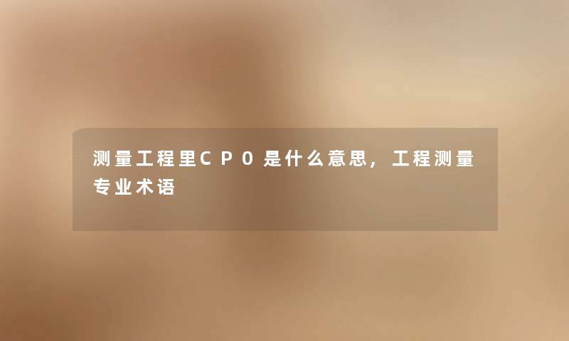 测量工程里CP0是什么意思,工程测量专业术语 测量工程里CP0是什么意思,工程测量专业术语