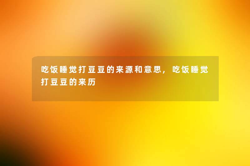 吃饭睡觉打豆豆的来源和意思,吃饭睡觉打豆豆的来历 吃饭睡觉打豆豆的来源和意思,吃饭睡觉打豆豆的来历