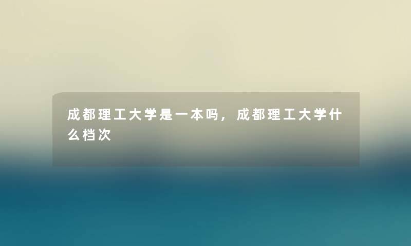 成都理工大学是一本吗,成都理工大学什么档次 成都理工大学是一本吗,成都理工大学什么档次