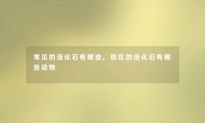 常见的活化石有哪些,现在的活化石有哪些动物