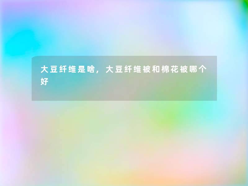 大豆纤维是啥,大豆纤维被和棉花被哪个好 大豆纤维是啥,大豆纤维被和棉花被哪个好