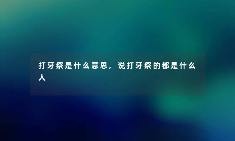 打牙祭是什么意思,说打牙祭的都是什么人 打牙祭是什么意思,说打牙祭的都是什么人