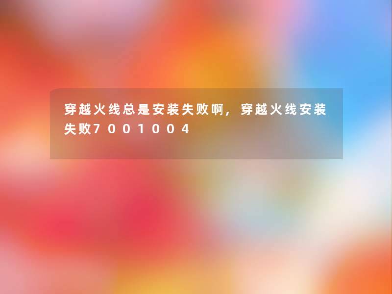 穿越火线总是安装失败啊,穿越火线安装失败7001004 穿越火线总是安装失败啊,穿越火线安装失败7001004