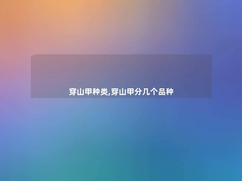 穿山甲种类,穿山甲分几个品种 穿山甲种类,穿山甲分几个品种