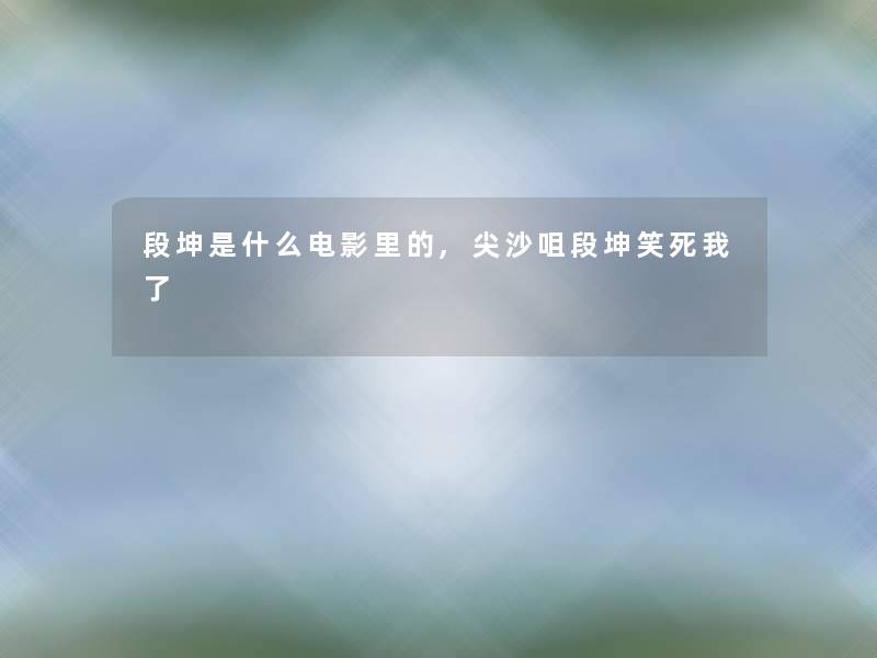 段坤是什么电影里的,尖沙咀段坤笑死我了 段坤是什么电影里的,尖沙咀段坤笑死我了