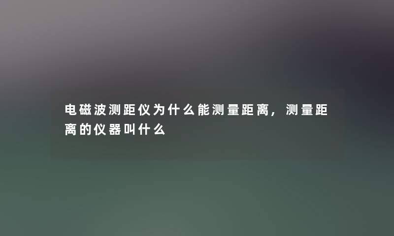 电磁波测距仪为什么能测量距离,测量距离的仪器叫什么 电磁波测距仪为什么能测量距离,测量距离的仪器叫什么