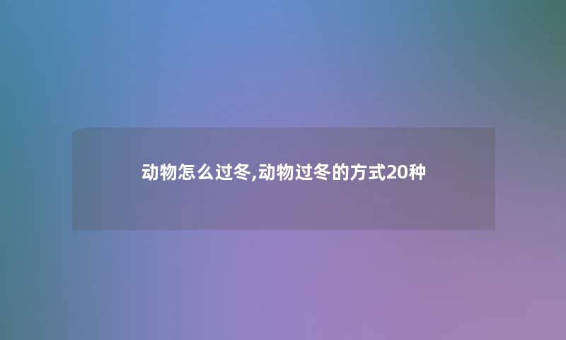 动物怎么过冬,动物过冬的方式20种