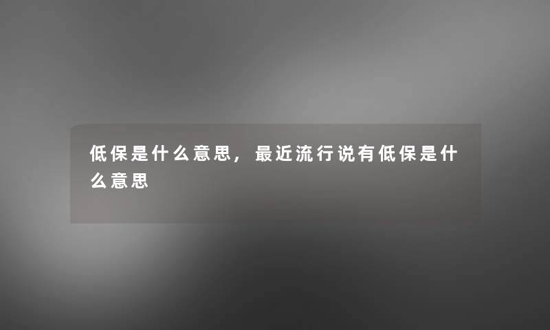 低保是什么意思,近流行说有低保是什么意思