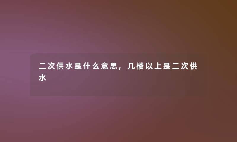 二次供水是什么意思,几楼以上是二次供水 二次供水是什么意思,几楼以上是二次供水