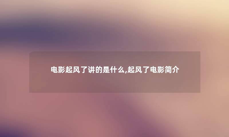 电影起风了讲的是什么,起风了电影简介 电影起风了讲的是什么,起风了电影简介