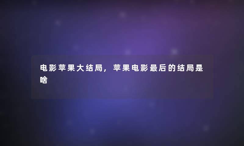 电影苹果大结局,苹果电影后的结局是啥