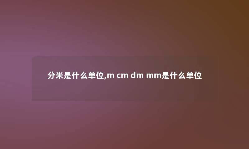 分米是什么单位,m cm dm mm是什么单位 分米是什么单位,m cm dm mm是什么单位