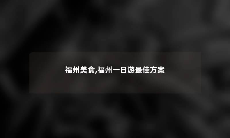 福州美食,福州一日游理想方案 福州美食,福州一日游理想方案