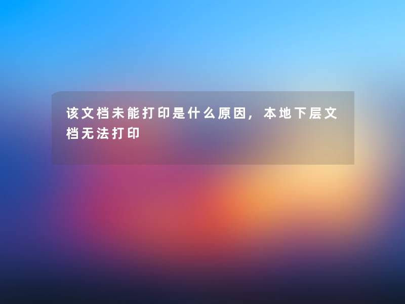 该文档未能打印是什么原因,本地下层文档无法打印