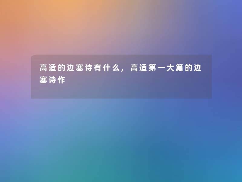 高适的边塞诗有什么,高适第一大篇的边塞诗作 高适的边塞诗有什么,高适第一大篇的边塞诗作