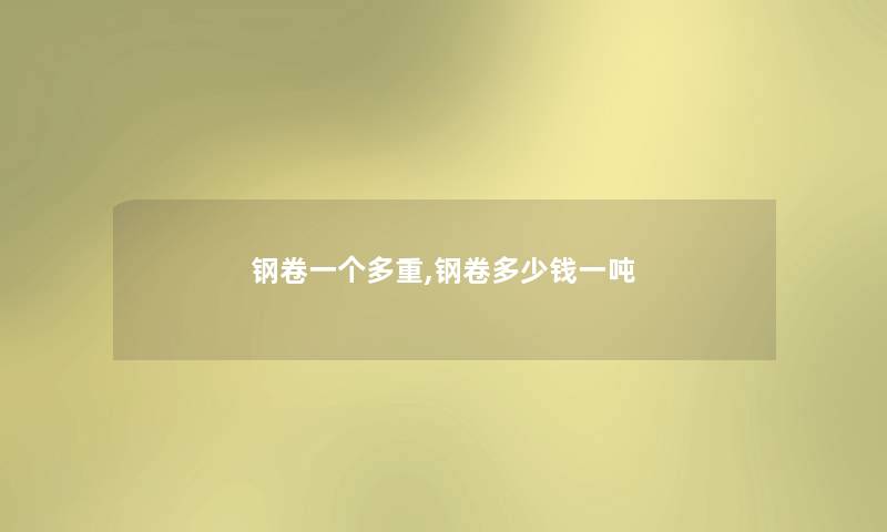 钢卷一个多重,钢卷多少钱一吨 钢卷一个多重,钢卷多少钱一吨