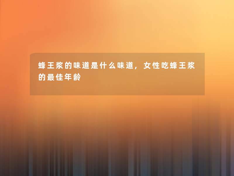 蜂王浆的味道是什么味道,女性吃蜂王浆的理想年龄 蜂王浆的味道是什么味道,女性吃蜂王浆的理想年龄